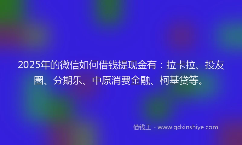 2025年的微信如何借钱提现金有：拉卡拉、投友圈、分期乐、中原消费金融、柯基贷等。