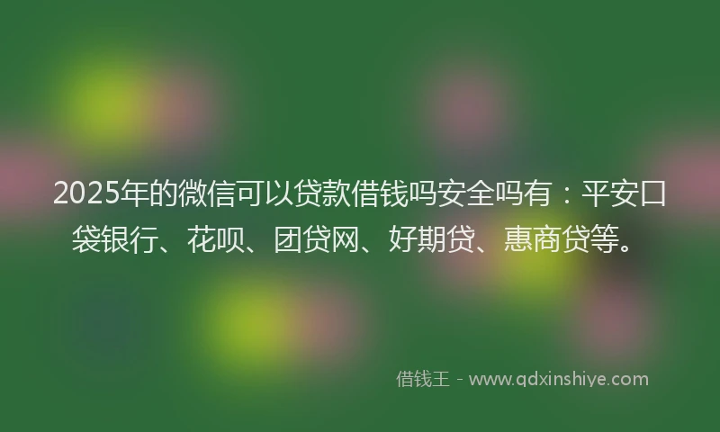 2025年的微信可以贷款借钱吗安全吗有：平安口袋银行、花呗、团贷网、好期贷、惠商贷等。
