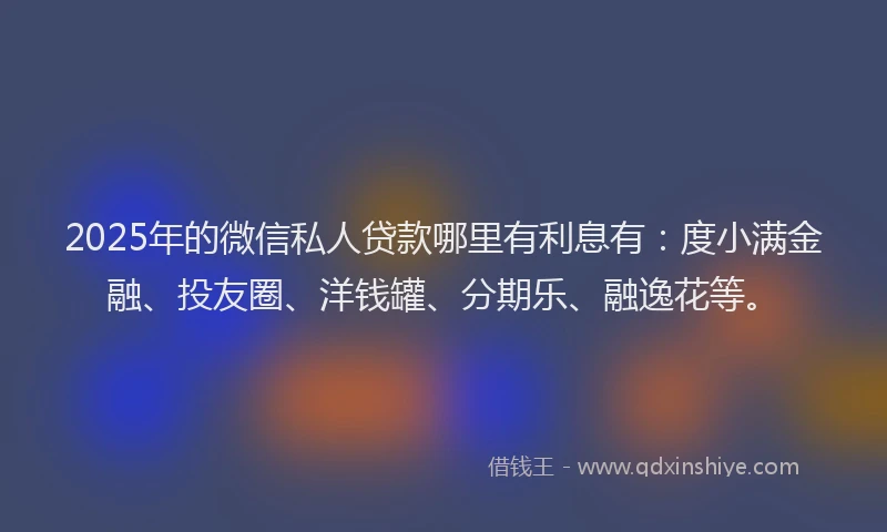 2025年的微信私人贷款哪里有利息有：度小满金融、投友圈、洋钱罐、分期乐、融逸花等。