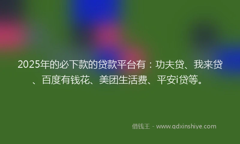 2025年的必下款的贷款平台有：功夫贷、我来贷、百度有钱花、美团生活费、平安i贷等。