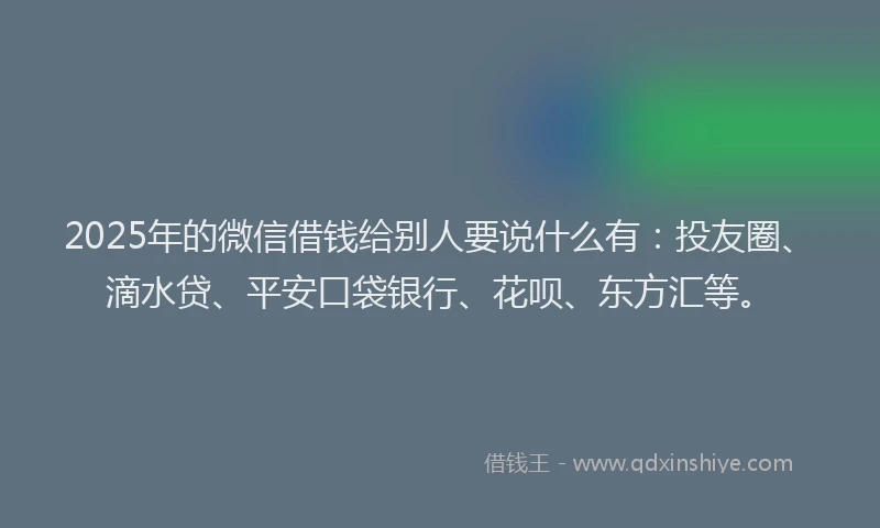 2025年的微信借钱给别人要说什么有：投友圈、滴水贷、平安口袋银行、花呗、东方汇等。