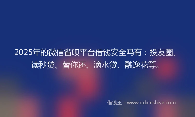 2025年的微信省呗平台借钱安全吗有：投友圈、读秒贷、替你还、滴水贷、融逸花等。