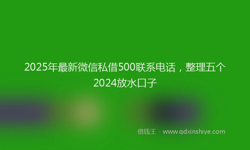 2025年最新微信私借500联系电话，整理五个2024放水口子