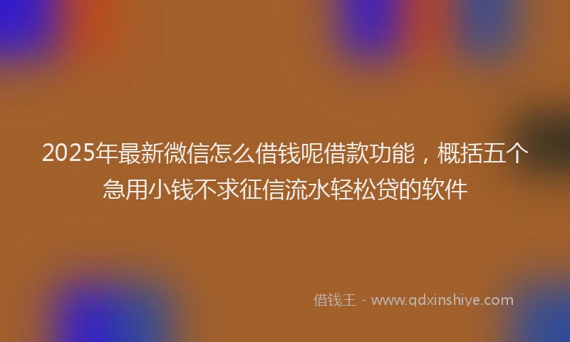 2025年最新微信怎么借钱呢借款功能，概括五个急用小钱不求征信流水轻松贷的软件