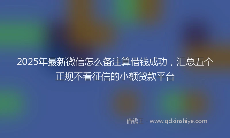 2025年最新微信怎么备注算借钱成功，汇总五个正规不看征信的小额贷款平台