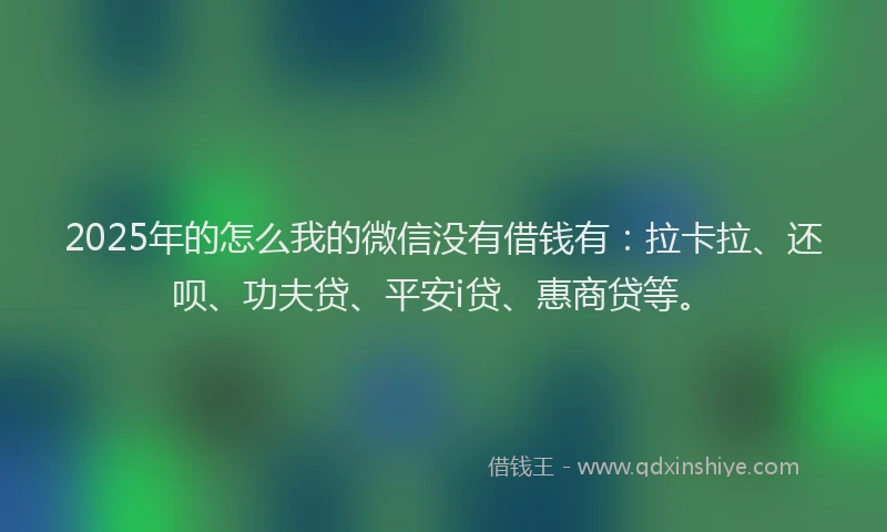 2025年的怎么我的微信没有借钱有：拉卡拉、还呗、功夫贷、平安i贷、惠商贷等。