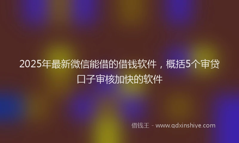 2025年最新微信能借的借钱软件，概括5个审贷口子审核加快的软件