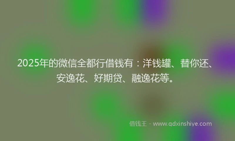 2025年的微信全都行借钱有：洋钱罐、替你还、安逸花、好期贷、融逸花等。