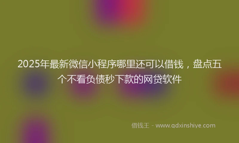 2025年最新微信小程序哪里还可以借钱，盘点五个不看负债秒下款的网贷软件