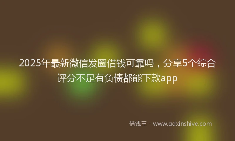 2025年最新微信发圈借钱可靠吗，分享5个综合评分不足有负债都能下款app