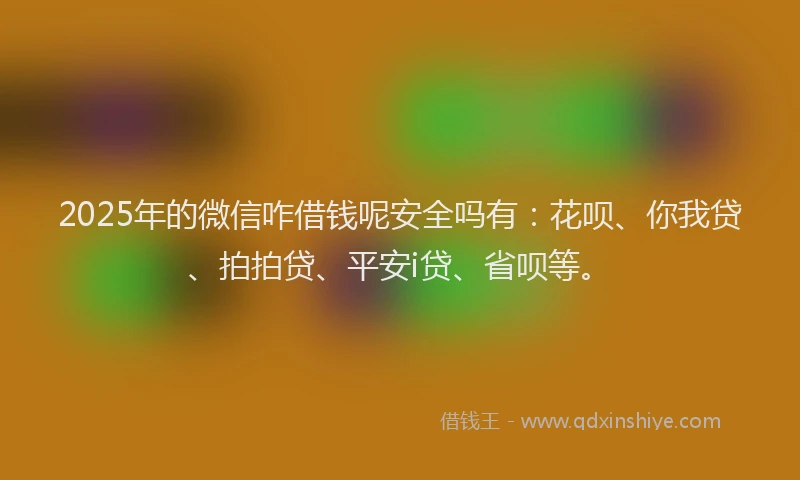 2025年的微信咋借钱呢安全吗有：花呗、你我贷、拍拍贷、平安i贷、省呗等。