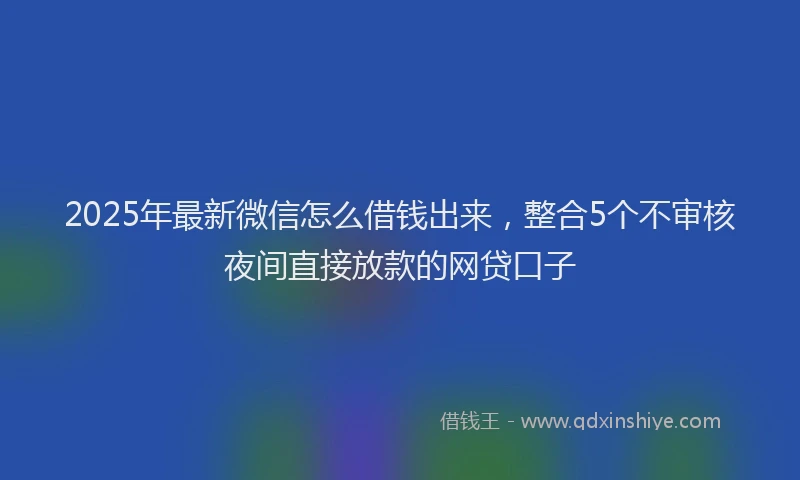 2025年最新微信怎么借钱出来，整合5个不审核夜间直接放款的网贷口子