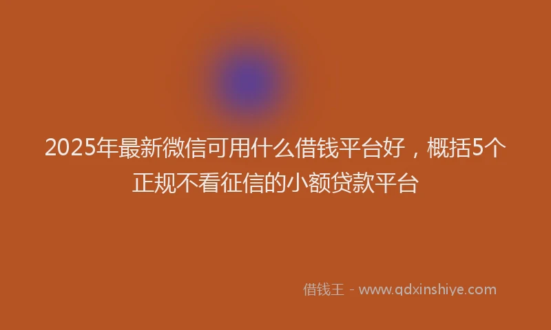 2025年最新微信可用什么借钱平台好，概括5个正规不看征信的小额贷款平台