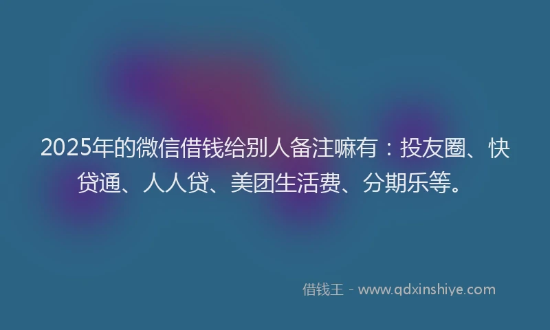 2025年的微信借钱给别人备注嘛有：投友圈、快贷通、人人贷、美团生活费、分期乐等。