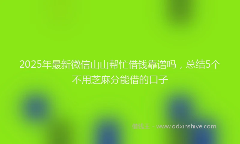 2025年最新微信山山帮忙借钱靠谱吗，总结5个不用芝麻分能借的口子