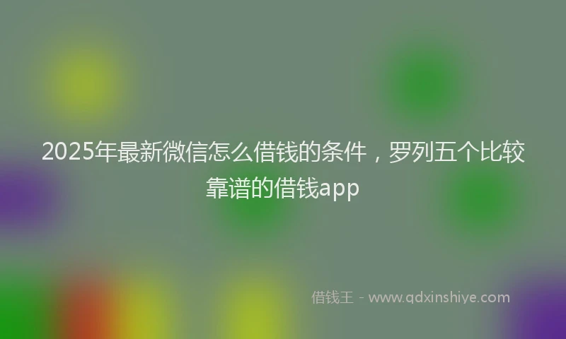 2025年最新微信怎么借钱的条件，罗列五个比较靠谱的借钱app