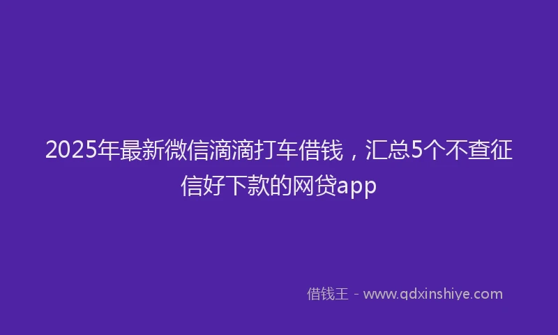 2025年最新微信滴滴打车借钱，汇总5个不查征信好下款的网贷app