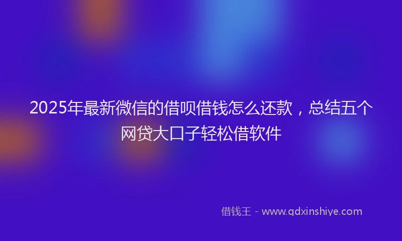 2025年最新微信的借呗借钱怎么还款，总结五个网贷大口子轻松借软件