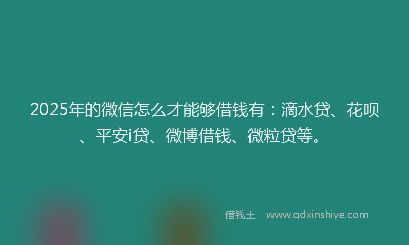 2025年的微信怎么才能够借钱有：滴水贷、花呗、平安i贷、微博借钱、微粒贷等。