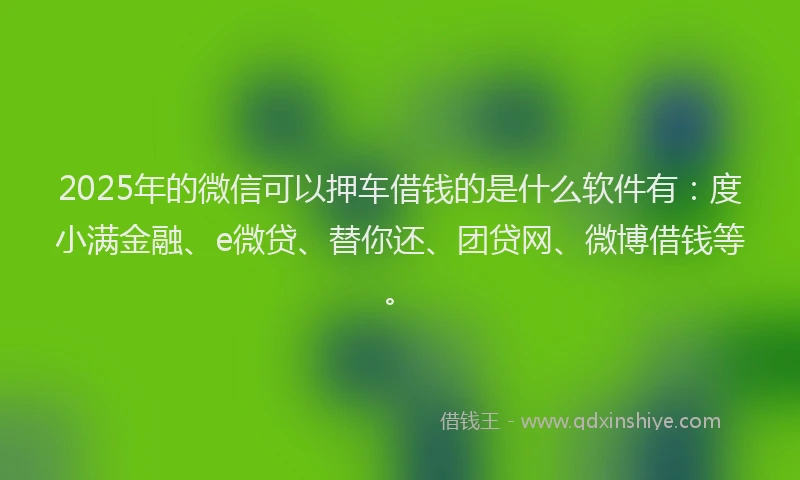 2025年的微信可以押车借钱的是什么软件有：度小满金融、e微贷、替你还、团贷网、微博借钱等。