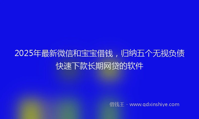 2025年最新微信和宝宝借钱，归纳五个无视负债快速下款长期网贷的软件