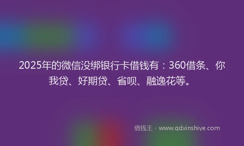 2025年的微信没绑银行卡借钱有：360借条、你我贷、好期贷、省呗、融逸花等。