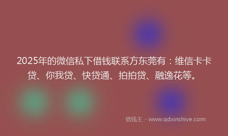 2025年的微信私下借钱联系方东莞有：维信卡卡贷、你我贷、快贷通、拍拍贷、融逸花等。