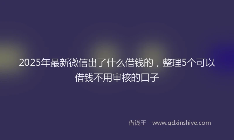 2025年最新微信出了什么借钱的，整理5个可以借钱不用审核的口子