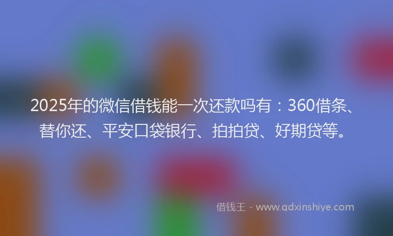 2025年的微信借钱能一次还款吗有：360借条、替你还、平安口袋银行、拍拍贷、好期贷等。