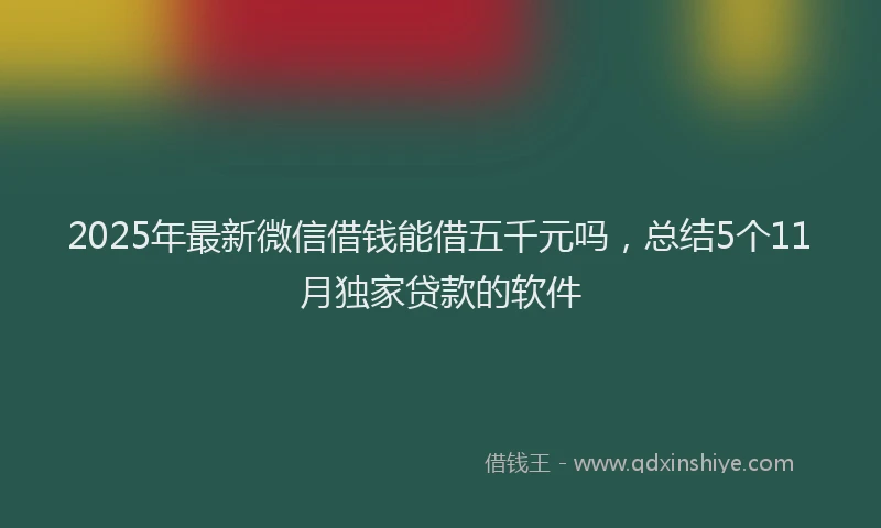 2025年最新微信借钱能借五千元吗，总结5个11月独家贷款的软件