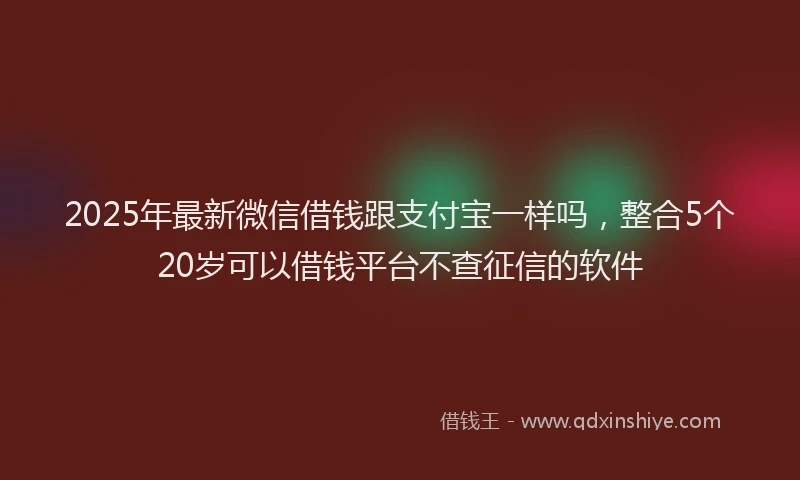 2025年最新微信借钱跟支付宝一样吗，整合5个20岁可以借钱平台不查征信的软件