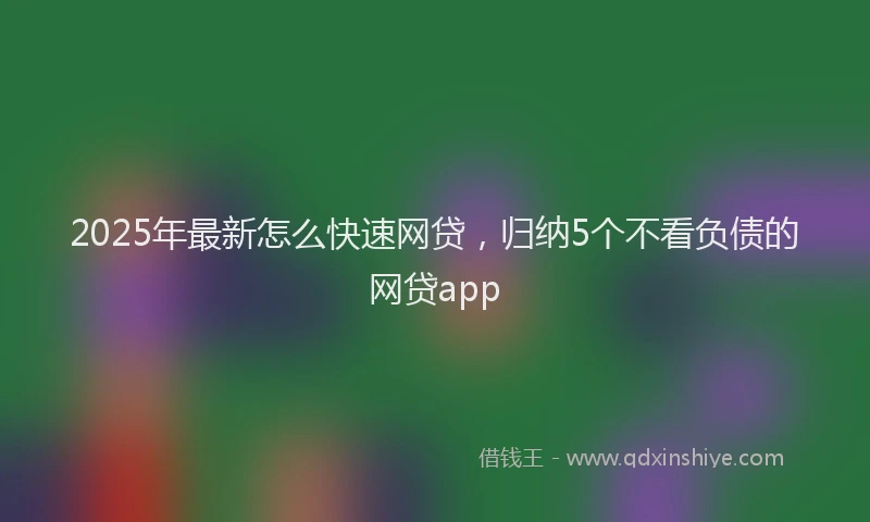 2025年最新怎么快速网贷，归纳5个不看负债的网贷app
