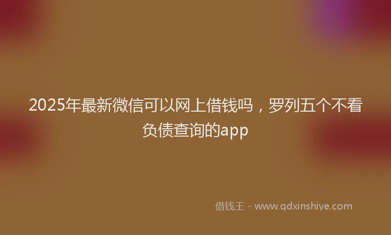 2025年最新微信可以网上借钱吗，罗列五个不看负债查询的app
