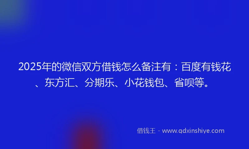 2025年的微信双方借钱怎么备注有：百度有钱花、东方汇、分期乐、小花钱包、省呗等。