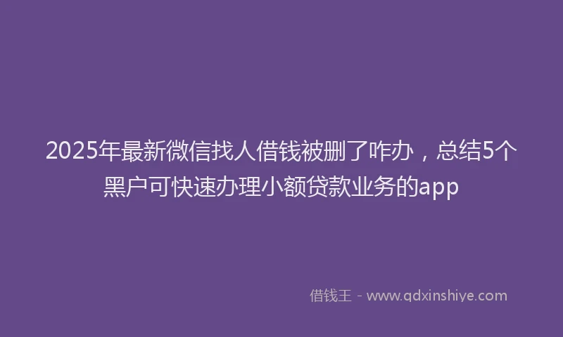 2025年最新微信找人借钱被删了咋办，总结5个黑户可快速办理小额贷款业务的app