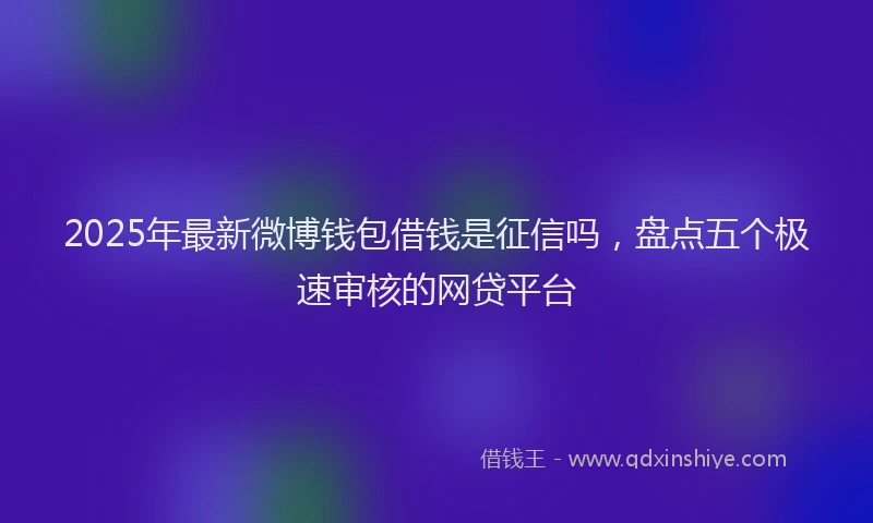 2025年最新微博钱包借钱是征信吗，盘点五个极速审核的网贷平台