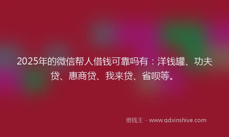 2025年的微信帮人借钱可靠吗有：洋钱罐、功夫贷、惠商贷、我来贷、省呗等。