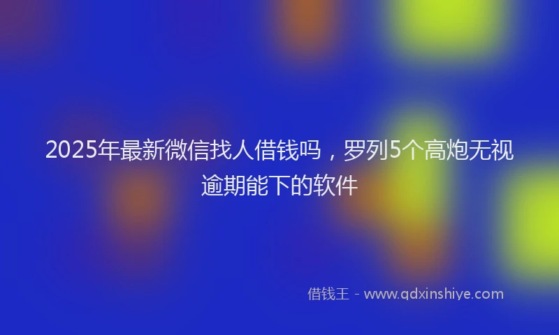 2025年最新微信找人借钱吗，罗列5个高炮无视逾期能下的软件