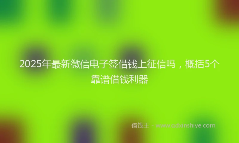2025年最新微信电子签借钱上征信吗，概括5个靠谱借钱利器