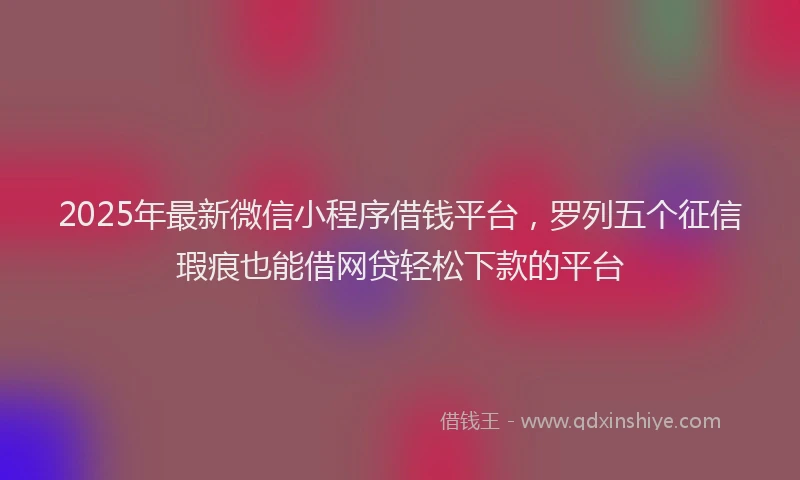 2025年最新微信小程序借钱平台，罗列五个征信瑕疵也能借网贷轻松下款的平台