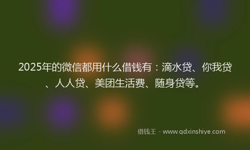 2025年的微信都用什么借钱有：滴水贷、你我贷、人人贷、美团生活费、随身贷等。