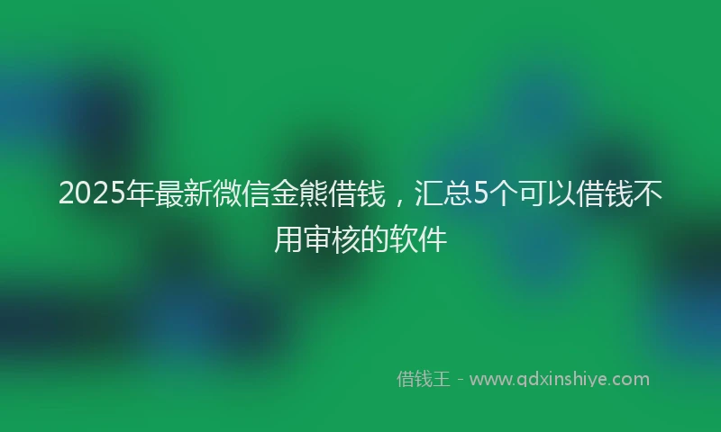 2025年最新微信金熊借钱，汇总5个可以借钱不用审核的软件