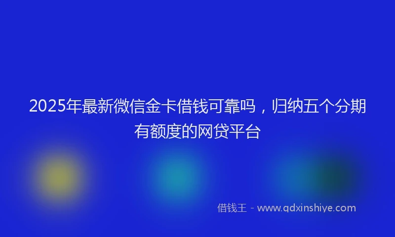 2025年最新微信金卡借钱可靠吗，归纳五个分期有额度的网贷平台