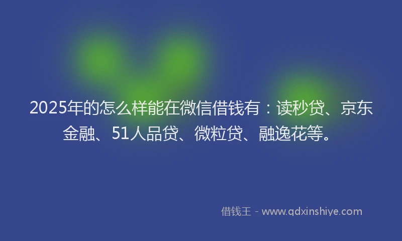 2025年的怎么样能在微信借钱有：读秒贷、京东金融、51人品贷、微粒贷、融逸花等。