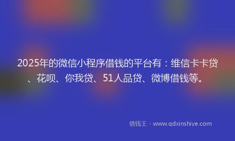2025年的微信小程序借钱的平台有：维信卡卡贷、花呗、你我贷、51人品贷、微博借钱等。