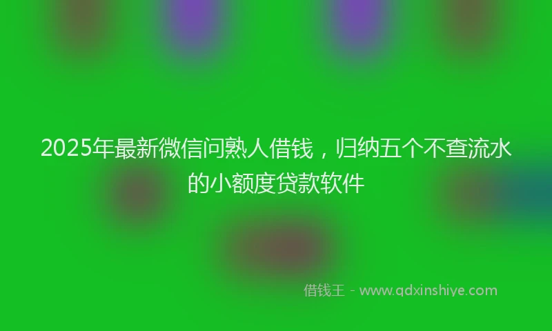 2025年最新微信问熟人借钱，归纳五个不查流水的小额度贷款软件