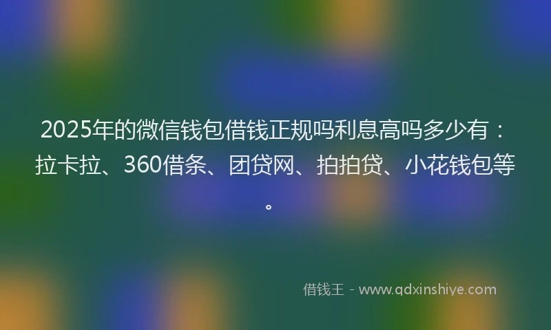 2025年的微信钱包借钱正规吗利息高吗多少有：拉卡拉、360借条、团贷网、拍拍贷、小花钱包等。