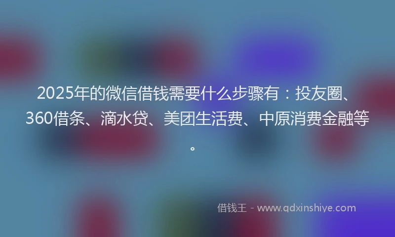 2025年的微信借钱需要什么步骤有：投友圈、360借条、滴水贷、美团生活费、中原消费金融等。