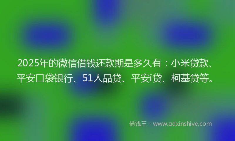 2025年的微信借钱还款期是多久有：小米贷款、平安口袋银行、51人品贷、平安i贷、柯基贷等。