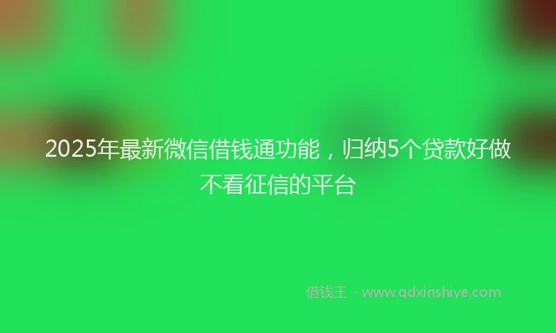 2025年最新微信借钱通功能，归纳5个贷款好做不看征信的平台
